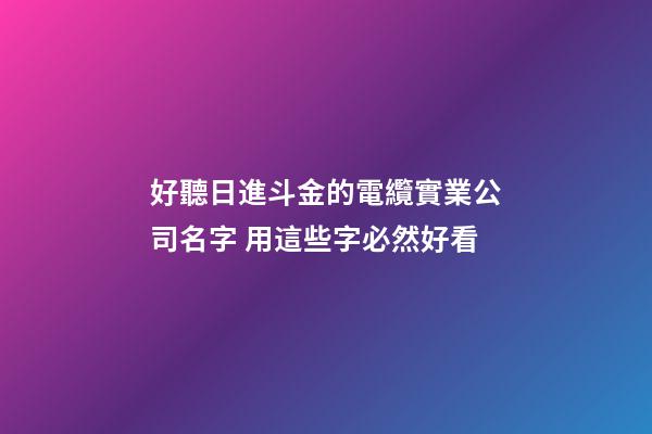 好聽日進斗金的電纜實業公司名字 用這些字必然好看-第1張-公司起名-玄機派